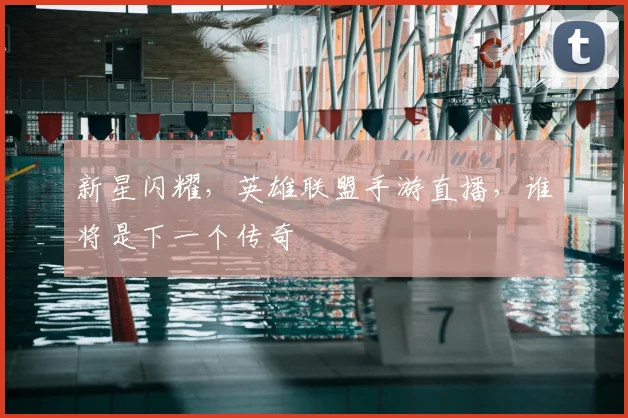 新星闪耀,英雄联盟手游直播,谁将是下一个传奇