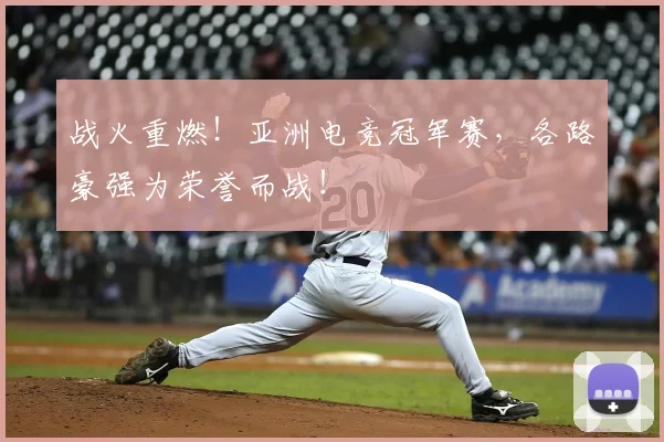 战火重燃！亚洲电竞冠军赛，各路豪强为荣誉而战！