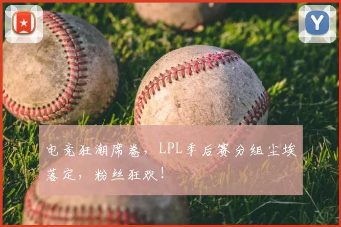 电竞狂潮席卷,LPL季后赛分组尘埃落定,粉丝狂欢!