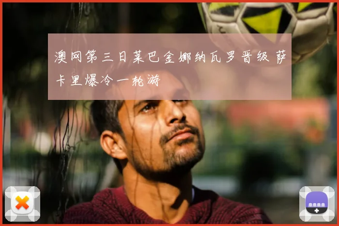 澳网第三日莱巴金娜纳瓦罗晋级 萨卡里爆冷一轮游