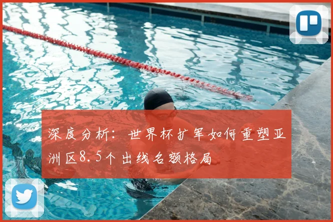 深度分析：世界杯扩军如何重塑亚洲区8.5个出线名额格局