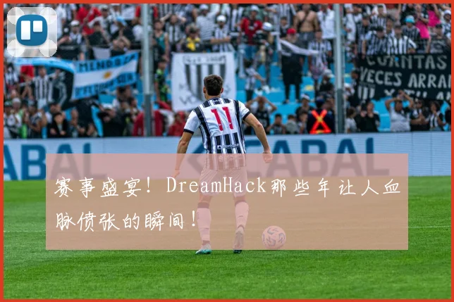 赛事盛宴!DreamHack那些年让人血脉偾张的瞬间!