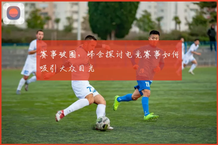 赛事破圈,峰会探讨电竞赛事如何吸引大众目光
