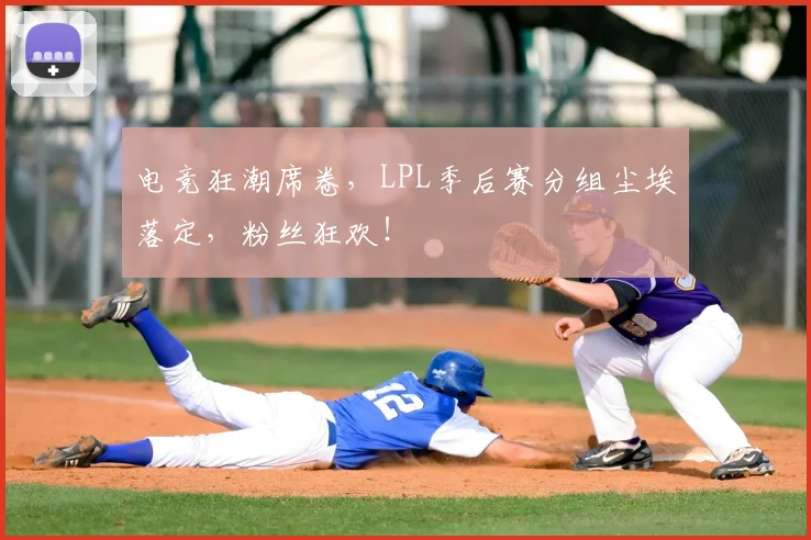 电竞狂潮席卷,LPL季后赛分组尘埃落定,粉丝狂欢!