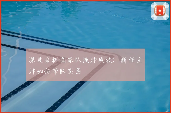 深度分析国家队换帅风波:新任主帅如何带队突围