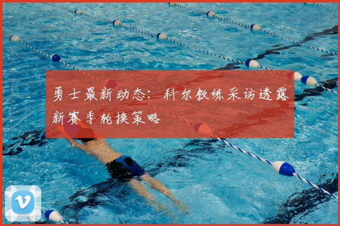 勇士最新动态:科尔教练采访透露新赛季轮换策略