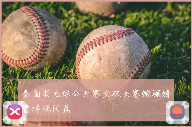 泰国羽毛球公开赛女双决赛鲍骊婧曹梓涵问鼎