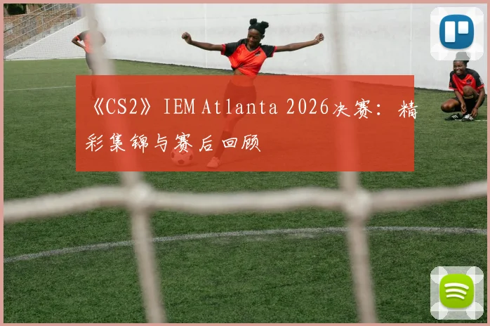 《CS2》IEM Atlanta 2026决赛：精彩集锦与赛后回顾