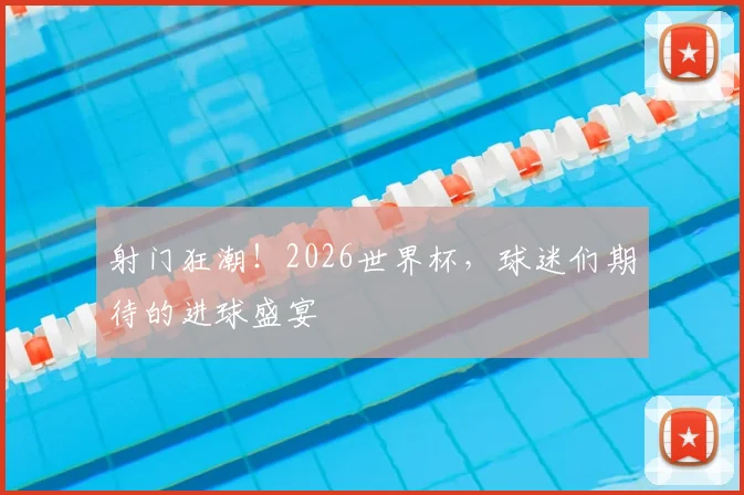 射门狂潮!2026世界杯,球迷们期待的进球盛宴