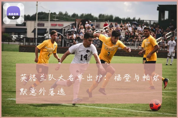 英格兰队大名单出炉:福登与帕尔默意外落选