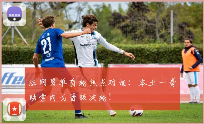 法网男单首轮焦点对话:本土一哥助索内戈晋级次轮!