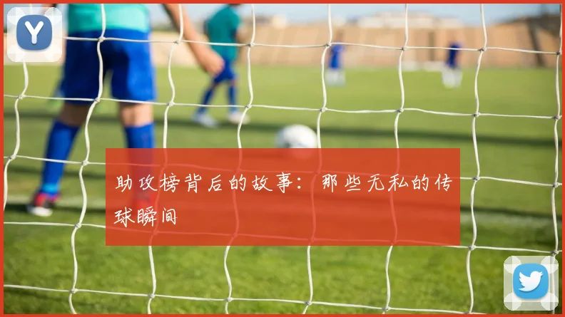 助攻榜背后的故事:那些无私的传球瞬间