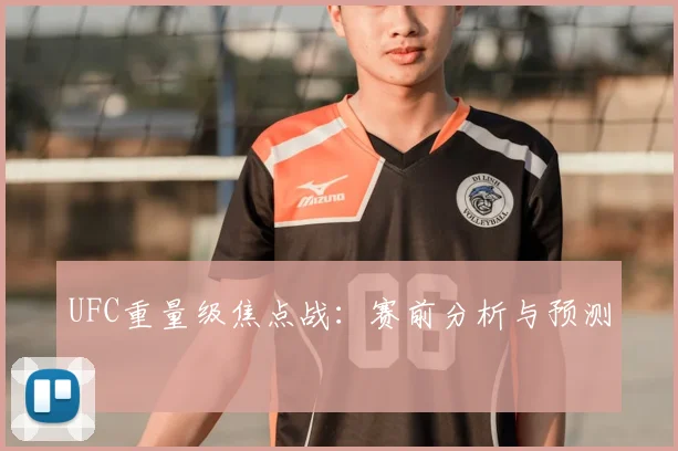 UFC重量级焦点战:赛前分析与预测