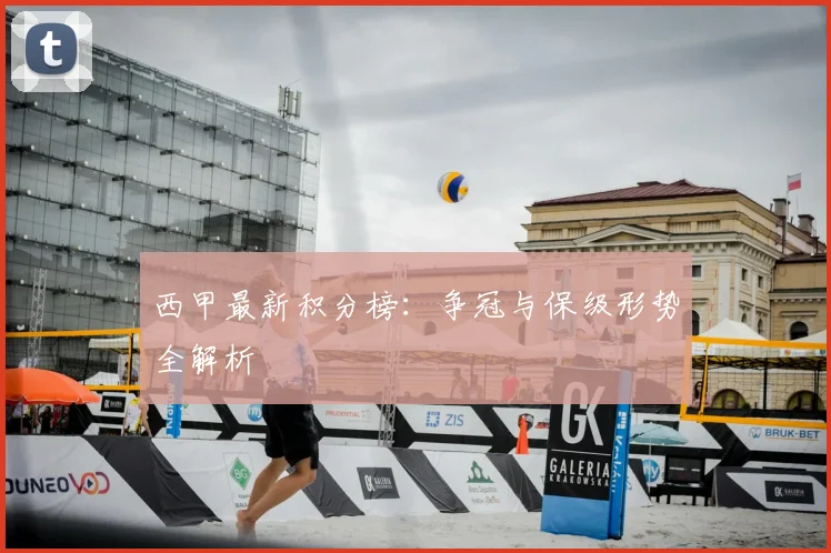 西甲最新积分榜:争冠与保级形势全解析