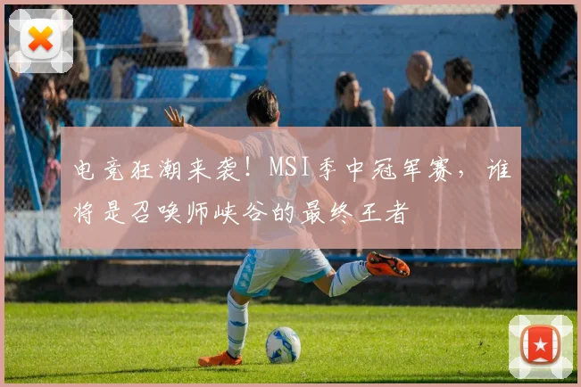 电竞狂潮来袭!MSI季中冠军赛,谁将是召唤师峡谷的最终王者