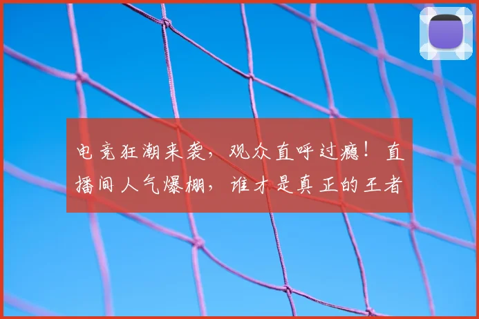电竞狂潮来袭,观众直呼过瘾!直播间人气爆棚,谁才是真正的王者
