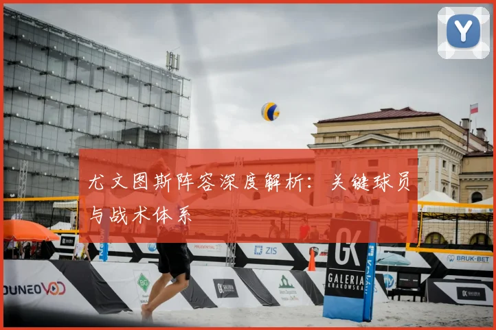 尤文图斯阵容深度解析：关键球员与战术体系