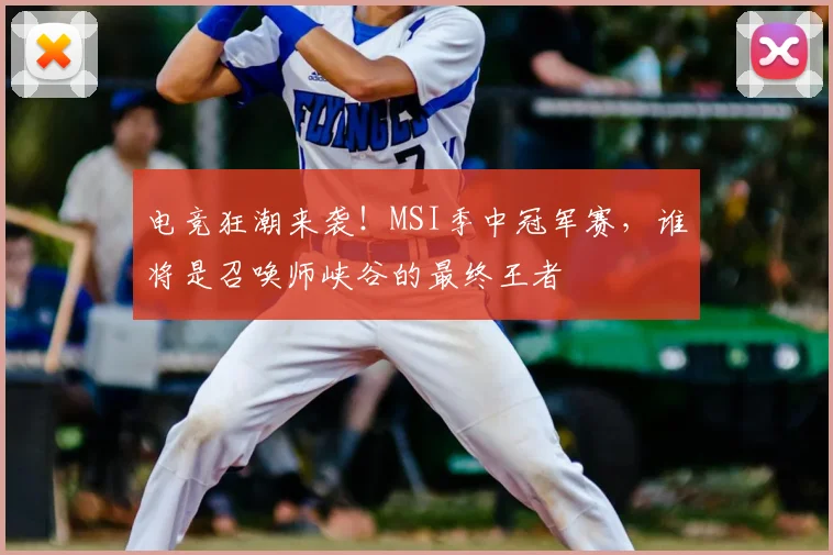 电竞狂潮来袭!MSI季中冠军赛,谁将是召唤师峡谷的最终王者