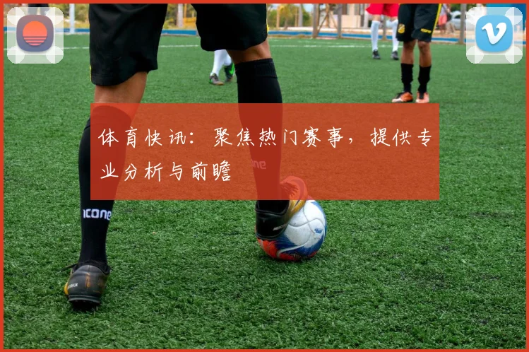 体育快讯:聚焦热门赛事,提供专业分析与前瞻