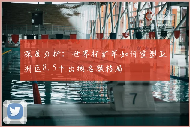 深度分析：世界杯扩军如何重塑亚洲区8.5个出线名额格局