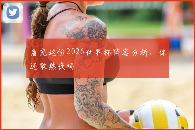 看完这份2026世界杯阵容分析，你还敢熬夜吗