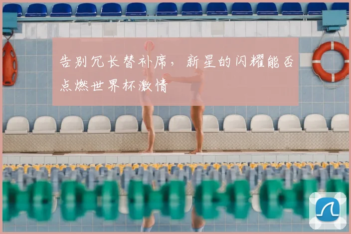 告别冗长替补席,新星的闪耀能否点燃世界杯激情