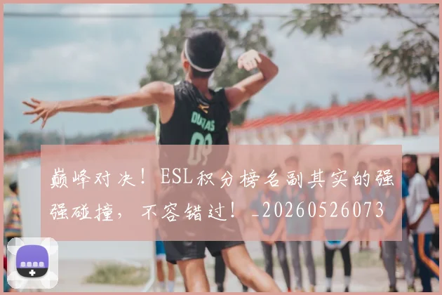 巅峰对决！ESL积分榜名副其实的强强碰撞，不容错过！_20260526073803