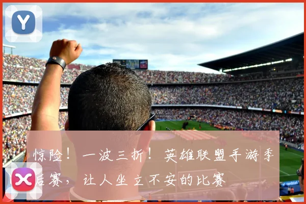 惊险!一波三折!英雄联盟手游季后赛,让人坐立不安的比赛