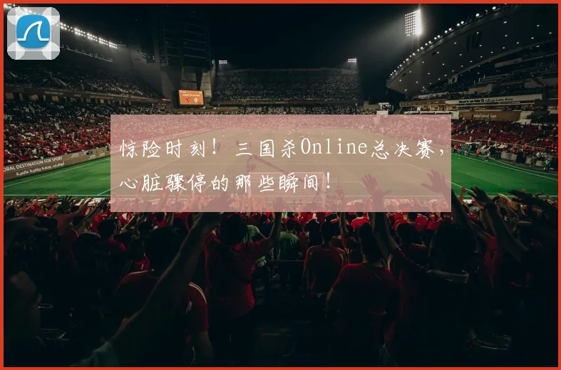 惊险时刻!三国杀Online总决赛,心脏骤停的那些瞬间!