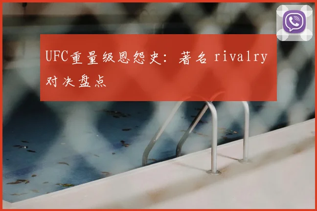 UFC重量级恩怨史:著名 rivalry 对决盘点