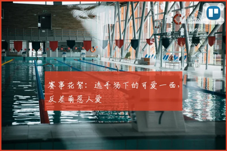 赛事花絮:选手场下的可爱一面,反差萌惹人爱
