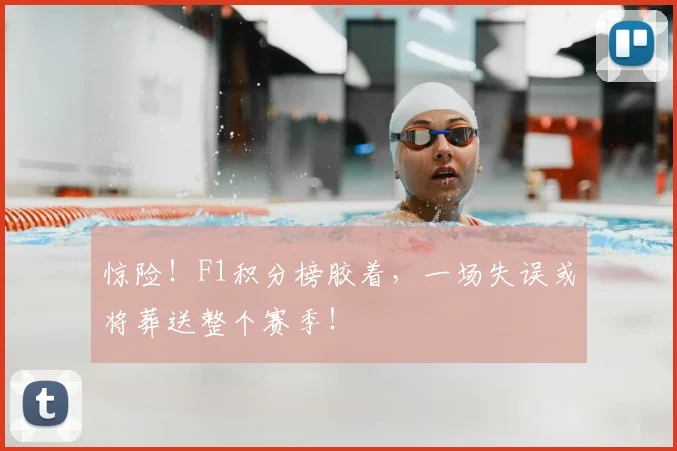 惊险!F1积分榜胶着,一场失误或将葬送整个赛季!