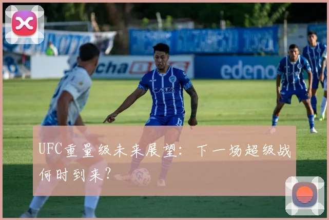 UFC重量级未来展望:下一场超级战何时到来?