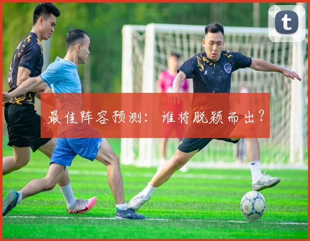 最佳阵容预测：谁将脱颖而出？