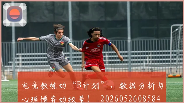 电竞教练的“B计划”，数据分析与心理博弈的较量！_20260526085843