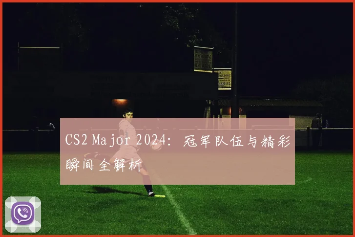 CS2 Major 2024：冠军队伍与精彩瞬间全解析