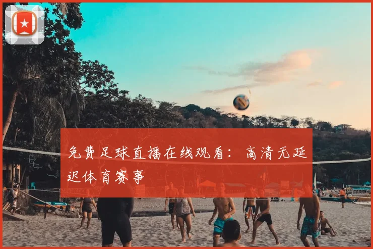 免费足球直播在线观看:高清无延迟体育赛事