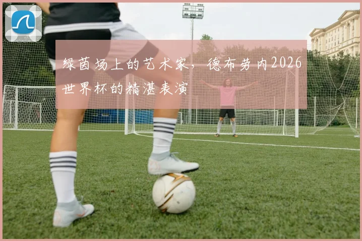 绿茵场上的艺术家,德布劳内2026世界杯的精湛表演