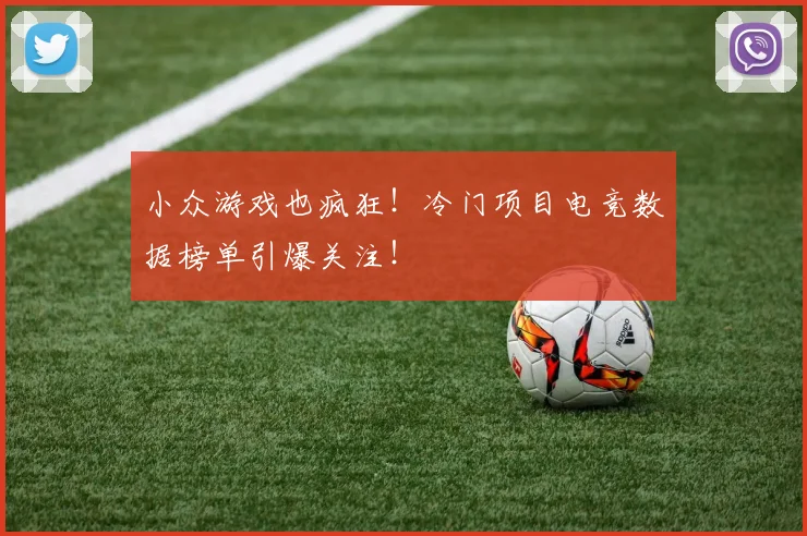 小众游戏也疯狂!冷门项目电竞数据榜单引爆关注!