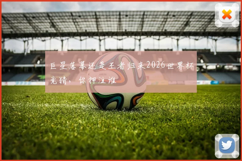 巨星落幕还是王者归来2026世界杯竞猜,你押注谁