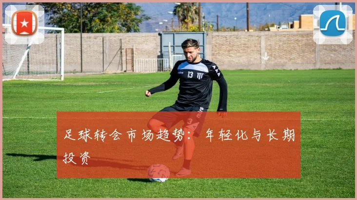 足球转会市场趋势：年轻化与长期投资