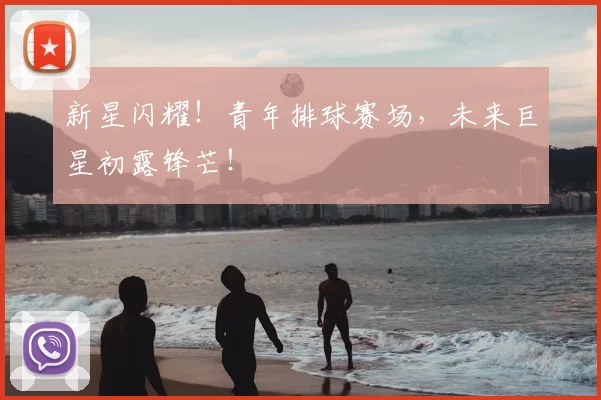 新星闪耀!青年排球赛场,未来巨星初露锋芒!