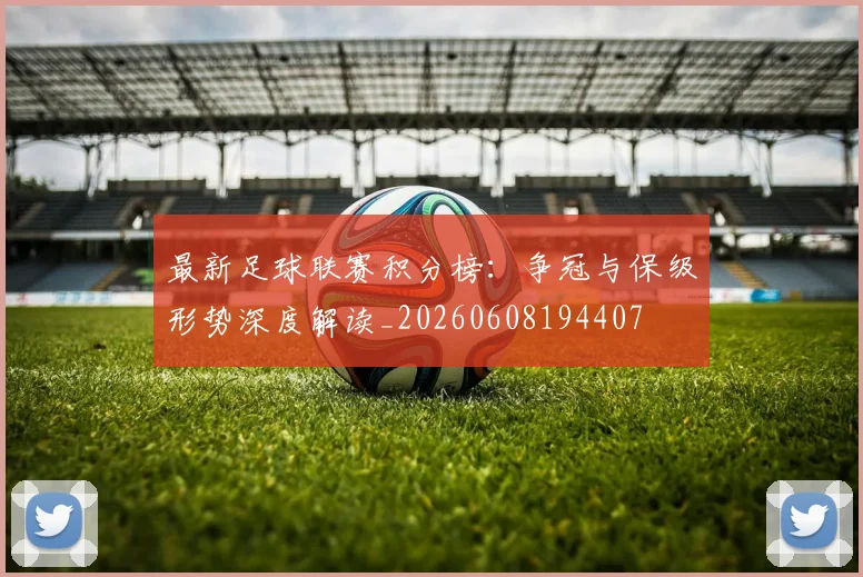 最新足球联赛积分榜:争冠与保级形势深度解读_20260608194407