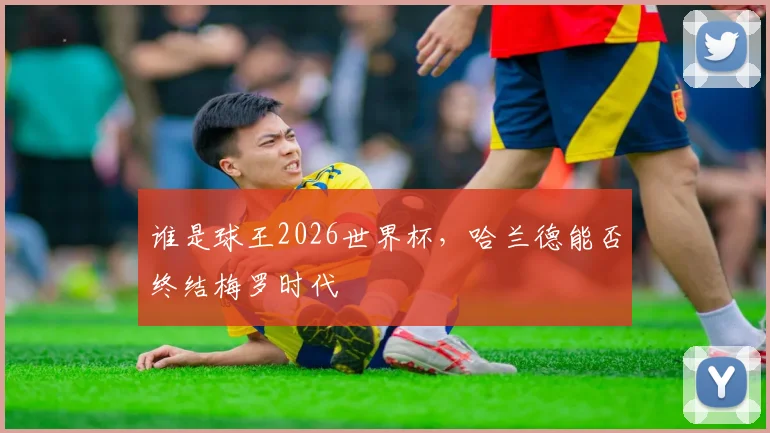 谁是球王2026世界杯，哈兰德能否终结梅罗时代