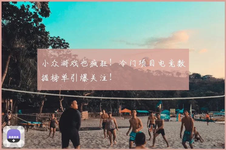 小众游戏也疯狂!冷门项目电竞数据榜单引爆关注!