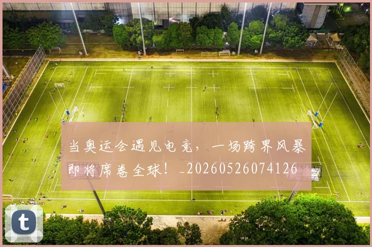 当奥运会遇见电竞，一场跨界风暴即将席卷全球！_20260526074126