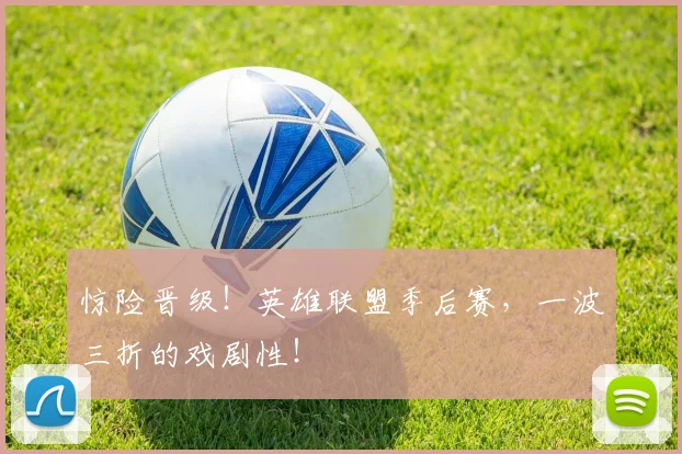 惊险晋级!英雄联盟季后赛,一波三折的戏剧性!