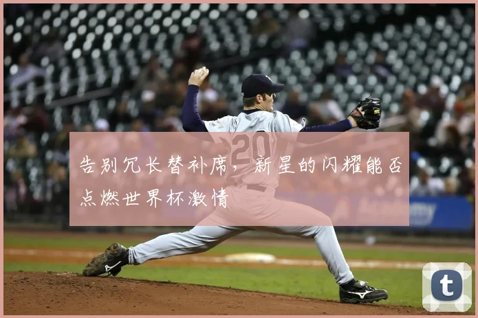 告别冗长替补席,新星的闪耀能否点燃世界杯激情