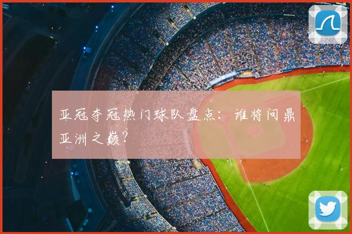 亚冠夺冠热门球队盘点：谁将问鼎亚洲之巅？