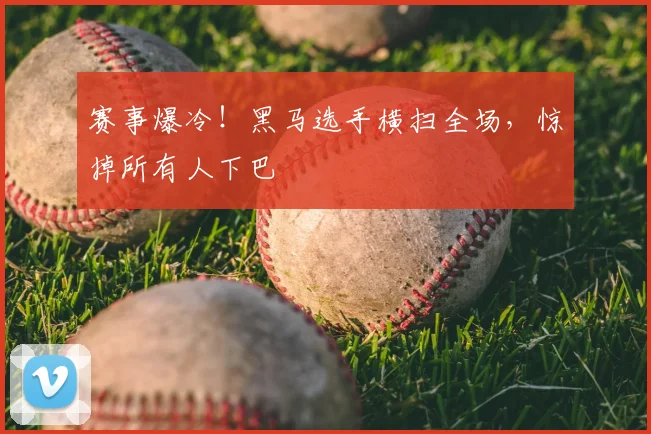 赛事爆冷!黑马选手横扫全场,惊掉所有人下巴